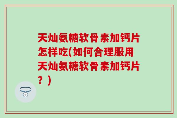 天灿氨糖软骨素加钙片怎样吃(如何合理服用天灿氨糖软骨素加钙片？)