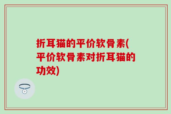 折耳猫的平价软骨素(平价软骨素对折耳猫的功效)