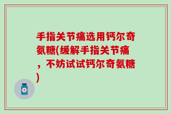 手指关节痛选用钙尔奇氨糖(缓解手指关节痛，不妨试试钙尔奇氨糖)