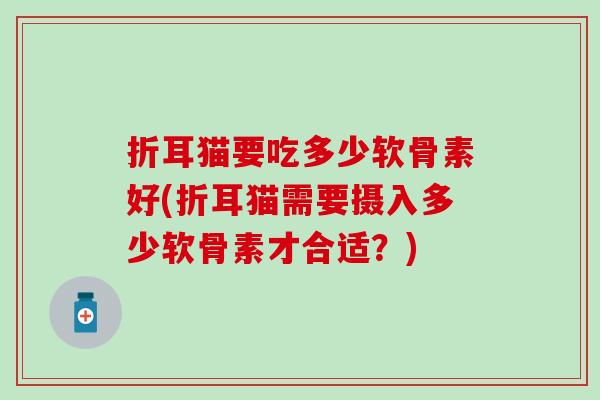 折耳猫要吃多少软骨素好(折耳猫需要摄入多少软骨素才合适?) 折耳猫要吃多少软骨素好(折耳猫需要摄入多少软骨素才合适?)