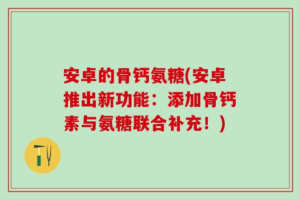安卓的骨钙氨糖(安卓推出新功能：添加骨钙素与氨糖联合补充！)