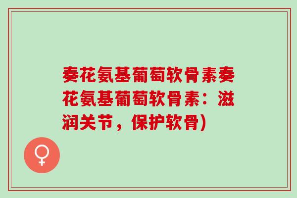 奏花氨基葡萄软骨素奏花氨基葡萄软骨素：滋润关节，保护软骨)