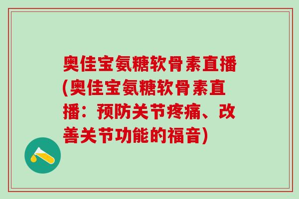 奥佳宝氨糖软骨素直播(奥佳宝氨糖软骨素直播：预防关节疼痛、改善关节功能的福音)
