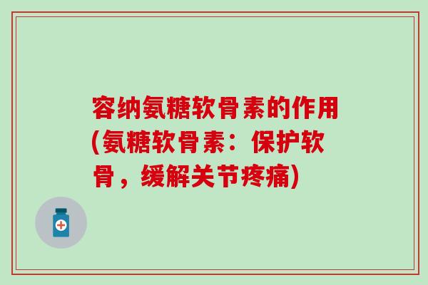 容纳氨糖软骨素的作用(氨糖软骨素：保护软骨，缓解关节疼痛)