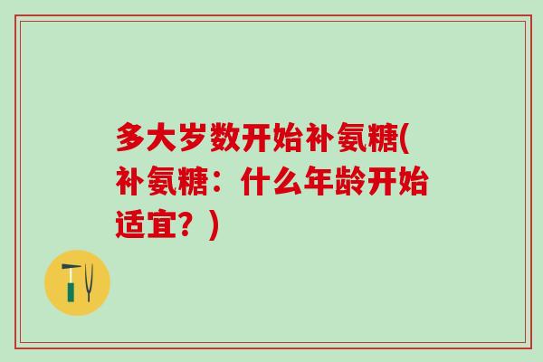 多大岁数开始补氨糖(补氨糖：什么年龄开始适宜？)