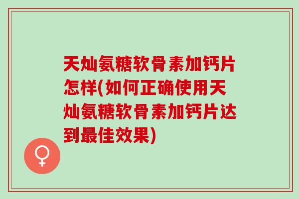 天灿氨糖软骨素加钙片怎样(如何正确使用天灿氨糖软骨素加钙片达到最佳效果)