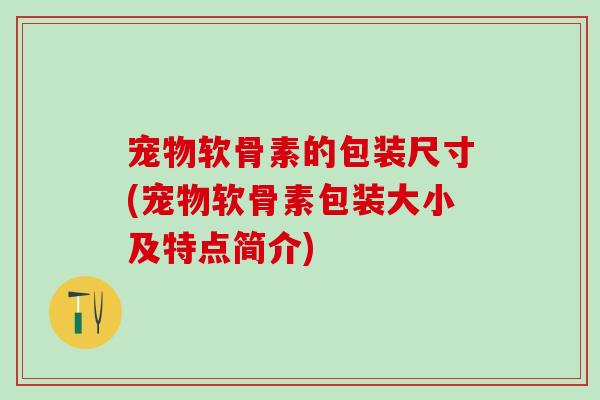 宠物软骨素的包装尺寸(宠物软骨素包装大小及特点简介)