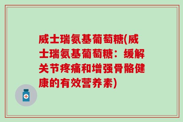 威士瑞氨基葡萄糖(威士瑞氨基葡萄糖：缓解关节疼痛和增强骨骼健康的有效营养素)