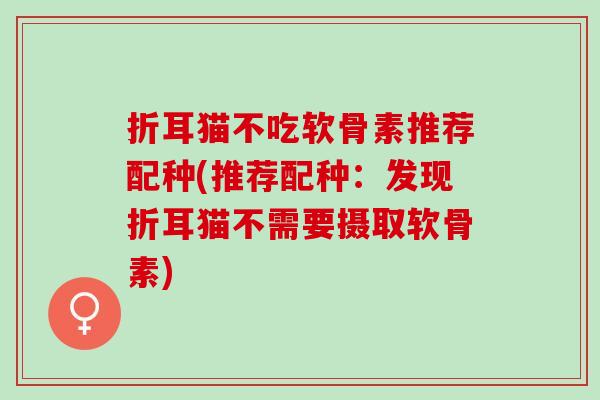 折耳猫不吃软骨素推荐配种(推荐配种：发现折耳猫不需要摄取软骨素)