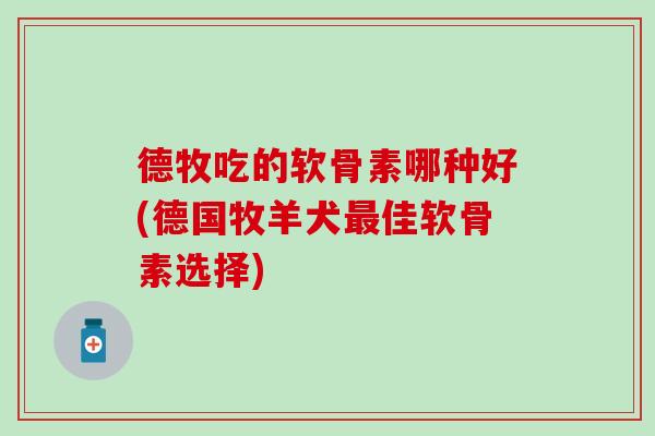 德牧吃的软骨素哪种好(德国牧羊犬最佳软骨素选择)