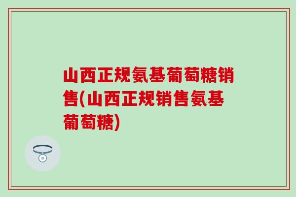 山西正规氨基葡萄糖销售(山西正规销售氨基葡萄糖)