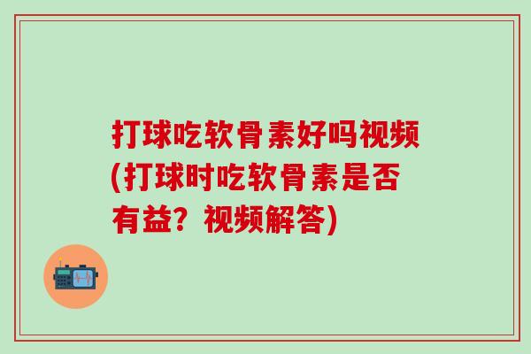 打球吃软骨素好吗视频(打球时吃软骨素是否有益？视频解答)