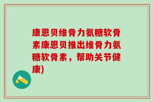 康恩贝维骨力氨糖软骨素康恩贝推出维骨力氨糖软骨素，帮助关节健康)