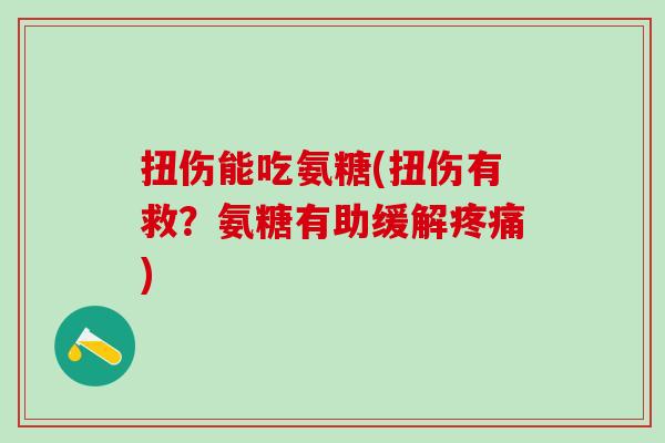 扭伤能吃氨糖(扭伤有救？氨糖有助缓解疼痛)