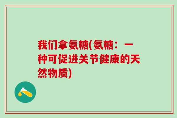 我们拿氨糖(氨糖：一种可促进关节健康的天然物质)
