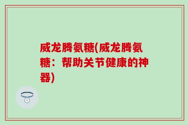 威龙腾氨糖(威龙腾氨糖：帮助关节健康的神器)