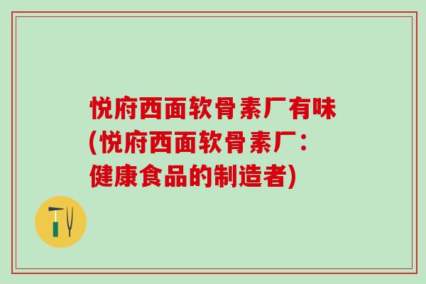 悦府西面软骨素厂有味(悦府西面软骨素厂：健康食品的制造者)