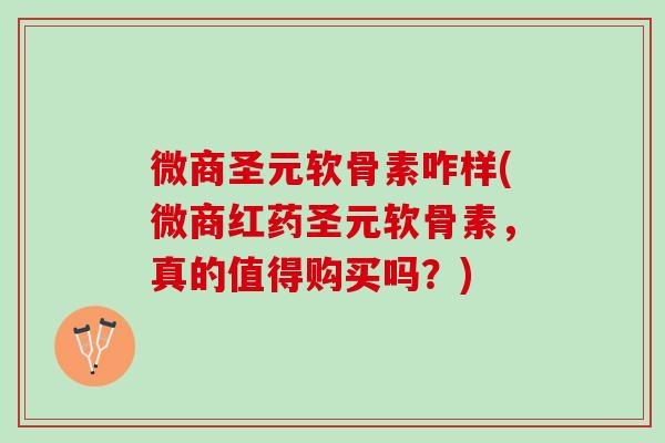 微商圣元软骨素咋样(微商红药圣元软骨素，真的值得购买吗？)