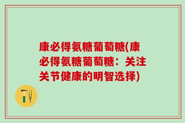 康必得氨糖葡萄糖(康必得氨糖葡萄糖：关注关节健康的明智选择)