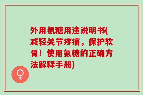 外用氨糖用途说明书(减轻关节疼痛，保护软骨！使用氨糖的正确方法解释手册)