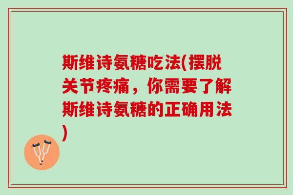 斯维诗氨糖吃法(摆脱关节疼痛，你需要了解斯维诗氨糖的正确用法)