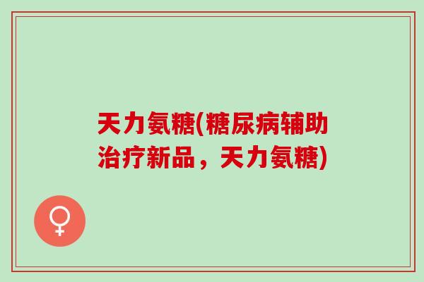 天力氨糖(糖尿病辅助治疗新品，天力氨糖)
