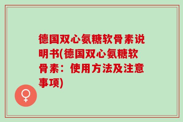 德国双心氨糖软骨素说明书(德国双心氨糖软骨素：使用方法及注意事项)