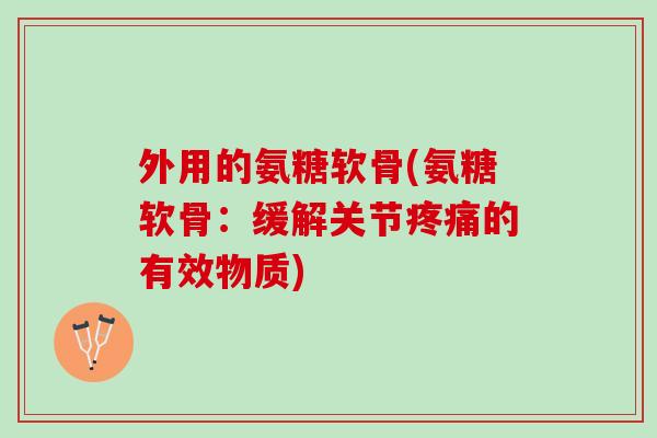 外用的氨糖软骨(氨糖软骨：缓解关节疼痛的有效物质)