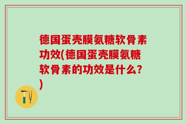 德国蛋壳膜氨糖软骨素功效(德国蛋壳膜氨糖软骨素的功效是什么？)