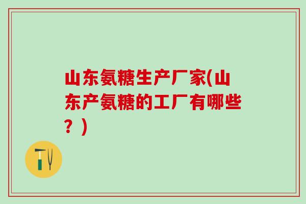 山东氨糖生产厂家(山东产氨糖的工厂有哪些？)
