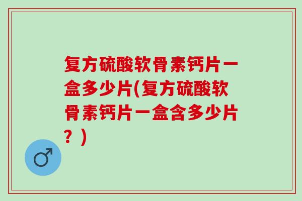 复方硫酸软骨素钙片一盒多少片(复方硫酸软骨素钙片一盒含多少片？)