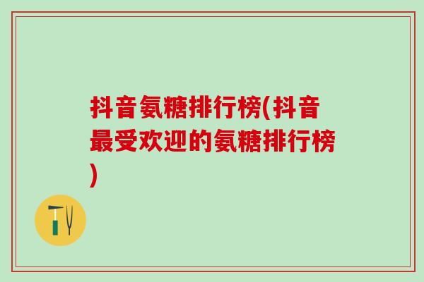 抖音氨糖排行榜(抖音最受欢迎的氨糖排行榜)