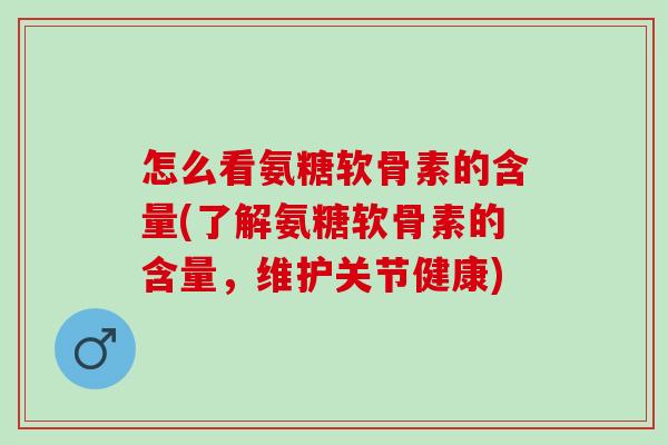 怎么看氨糖软骨素的含量(了解氨糖软骨素的含量，维护关节健康)