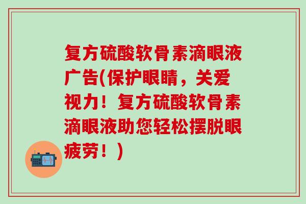 复方硫酸软骨素滴眼液广告(保护眼睛，关爱视力！复方硫酸软骨素滴眼液助您轻松摆脱眼疲劳！)