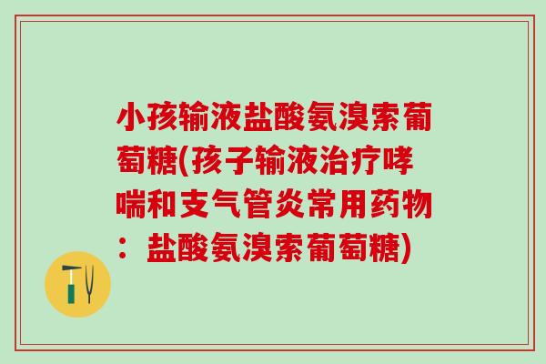 小孩输液盐酸氨溴索葡萄糖(孩子输液治疗哮喘和支气管炎常用药物：盐酸氨溴索葡萄糖)