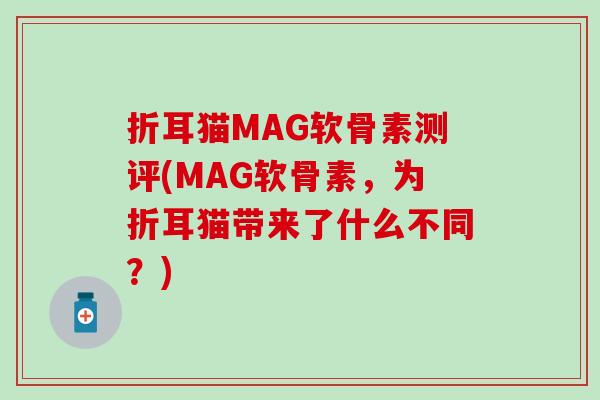 折耳猫MAG软骨素测评(MAG软骨素，为折耳猫带来了什么不同？)