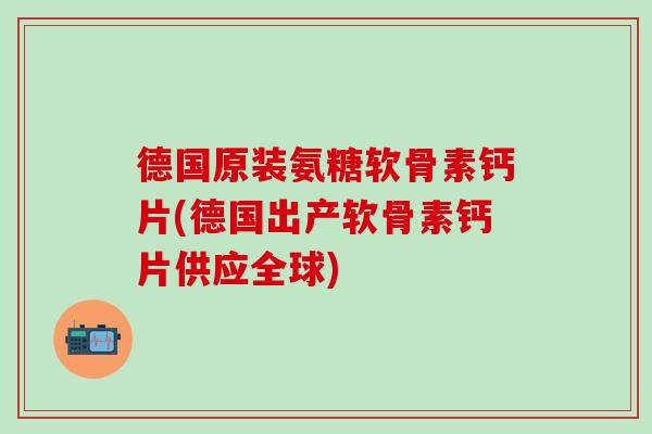 德国原装氨糖软骨素钙片(德国出产软骨素钙片供应全球)