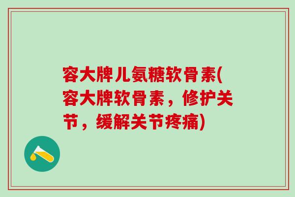容大牌儿氨糖软骨素(容大牌软骨素，修护关节，缓解关节疼痛)