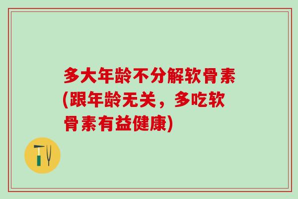 多大年龄不分解软骨素(跟年龄无关，多吃软骨素有益健康)