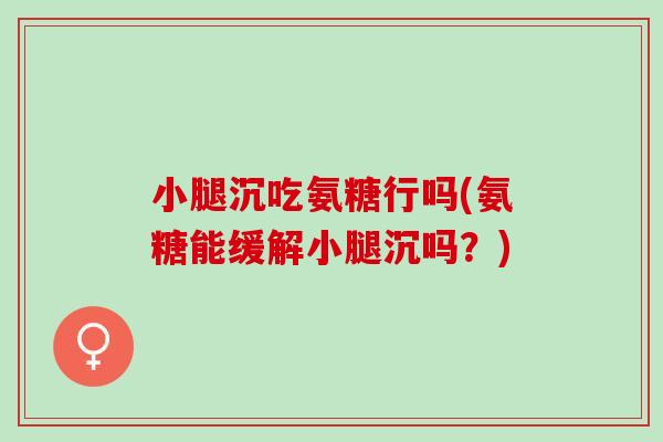 小腿沉吃氨糖行吗(氨糖能缓解小腿沉吗?) 小腿沉吃氨糖行吗(氨糖能缓解小腿沉吗?)