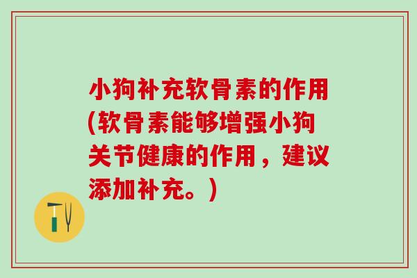 小狗补充软骨素的作用(软骨素能够增强小狗关节健康的作用，建议添加补充。)