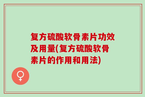 复方硫酸软骨素片功效及用量(复方硫酸软骨素片的作用和用法)