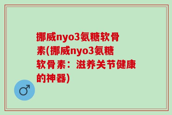 挪威nyo3氨糖软骨素(挪威nyo3氨糖软骨素：滋养关节健康的神器)
