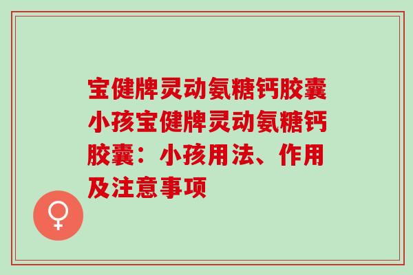 宝健牌灵动氨糖钙胶囊小孩宝健牌灵动氨糖钙胶囊：小孩用法、作用及注意事项