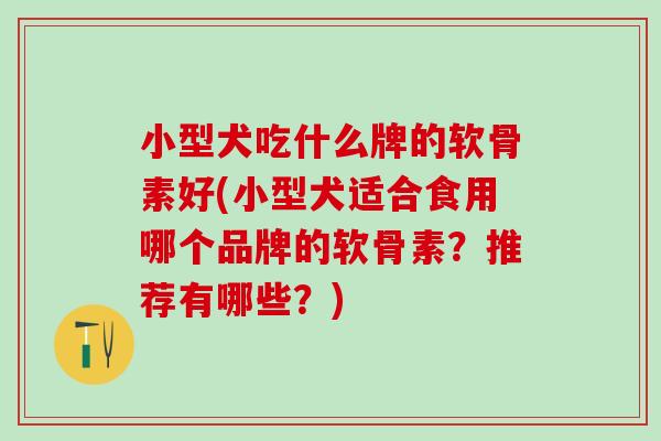 小型犬吃什么牌的软骨素好(小型犬适合食用哪个品牌的软骨素？推荐有哪些？)