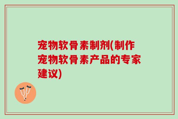 宠物软骨素制剂(制作宠物软骨素产品的专家建议)