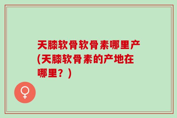 天膝软骨软骨素哪里产(天膝软骨素的产地在哪里？)