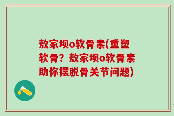 敖家坝o软骨素(重塑软骨？敖家坝o软骨素助你摆脱骨关节问题)