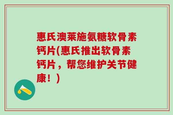 惠氏澳莱施氨糖软骨素钙片(惠氏推出软骨素钙片,帮您维护关节健康!) 惠氏澳莱施氨糖软骨素钙片(惠氏推出软骨素钙片,帮您维护关节健康!)