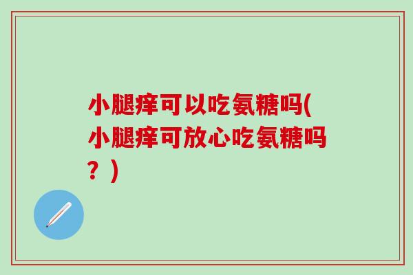 小腿痒可以吃氨糖吗(小腿痒可放心吃氨糖吗？)